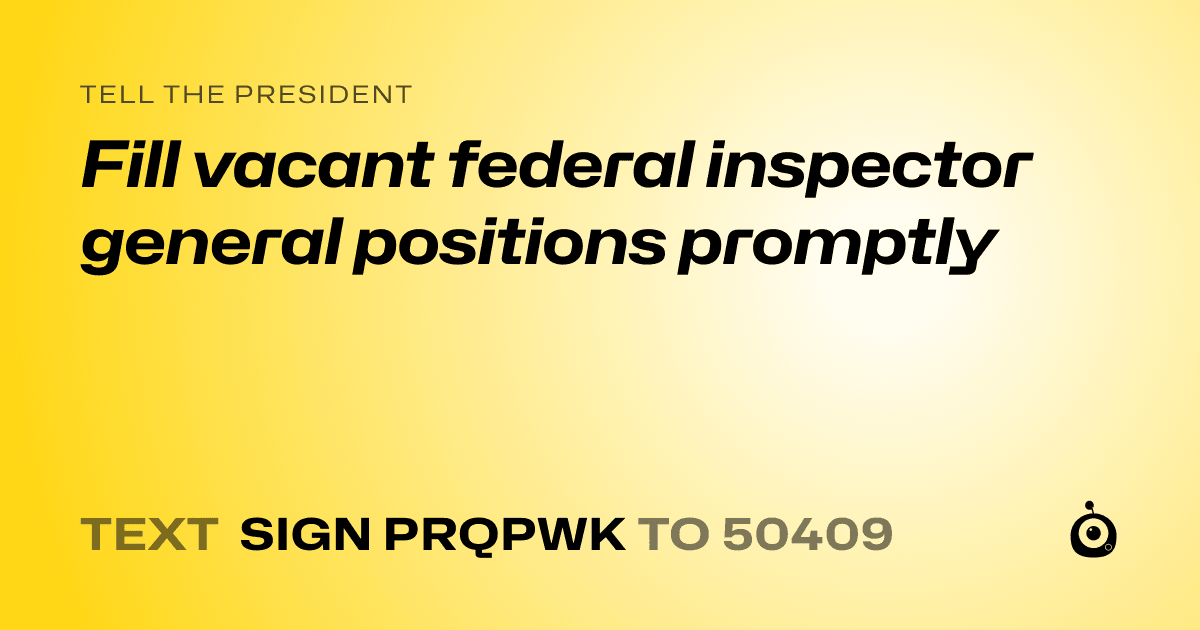 A shareable card that reads "tell the President: Fill vacant federal inspector general positions promptly" followed by "text sign PRQPWK to 50409"