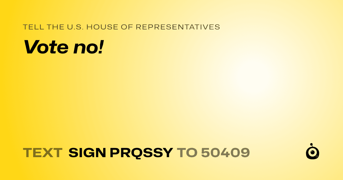 A shareable card that reads "tell the U.S. House of Representatives: Vote no!" followed by "text sign PRQSSY to 50409"