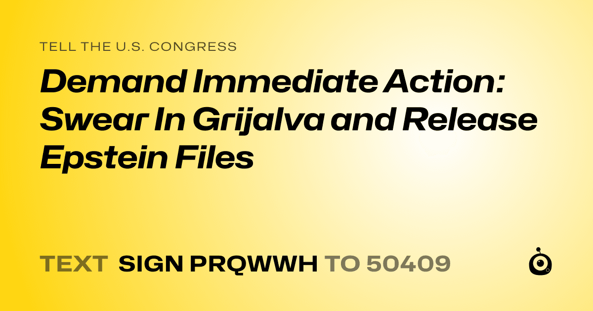A shareable card that reads "tell the U.S. Congress: Demand Immediate Action: Swear In Grijalva and Release Epstein Files" followed by "text sign PRQWWH to 50409"