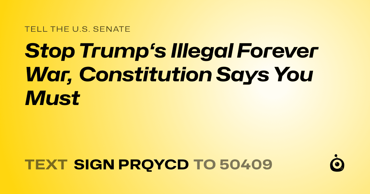 A shareable card that reads "tell the U.S. Senate: Stop Trump‘s Illegal Forever War, Constitution Says You Must" followed by "text sign PRQYCD to 50409"
