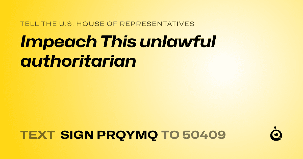 A shareable card that reads "tell the U.S. House of Representatives: Impeach This unlawful authoritarian" followed by "text sign PRQYMQ to 50409"