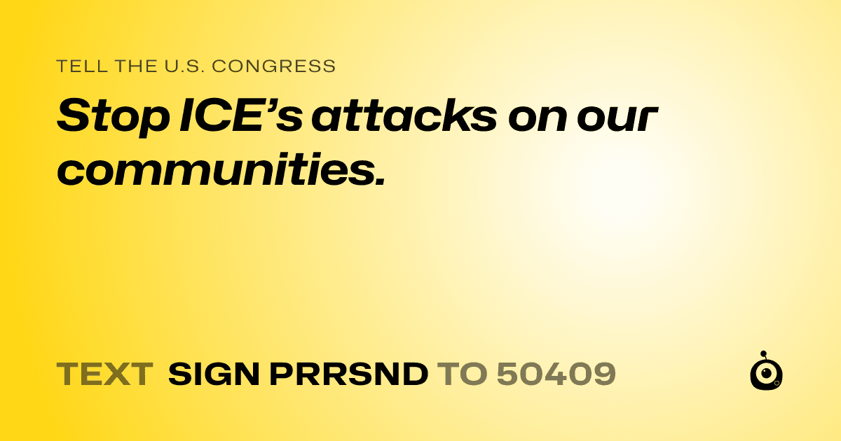 A shareable card that reads "tell the U.S. Congress: Stop ICE’s attacks on our communities." followed by "text sign PRRSND to 50409"
