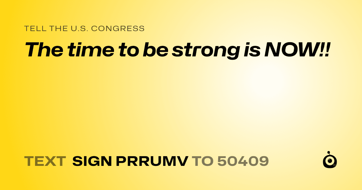 A shareable card that reads "tell the U.S. Congress: The time to be strong is NOW!!" followed by "text sign PRRUMV to 50409"
