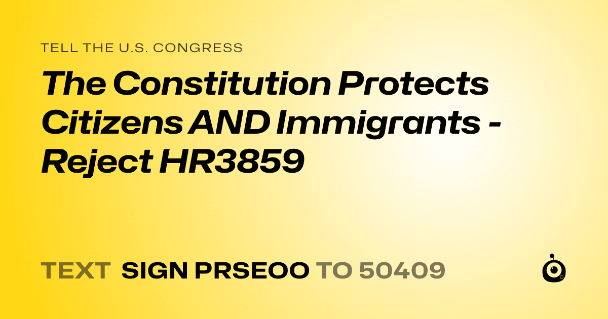 A shareable card that reads "tell the U.S. Congress: The Constitution Protects Citizens AND Immigrants - Reject HR3859" followed by "text sign PRSEOO to 50409"