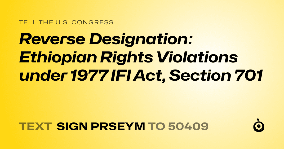 A shareable card that reads "tell the U.S. Congress: Reverse Designation: Ethiopian Rights Violations under 1977 IFI Act, Section 701" followed by "text sign PRSEYM to 50409"