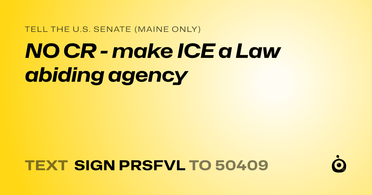 A shareable card that reads "tell the U.S. Senate (Maine only): NO CR - make ICE a Law abiding agency" followed by "text sign PRSFVL to 50409"