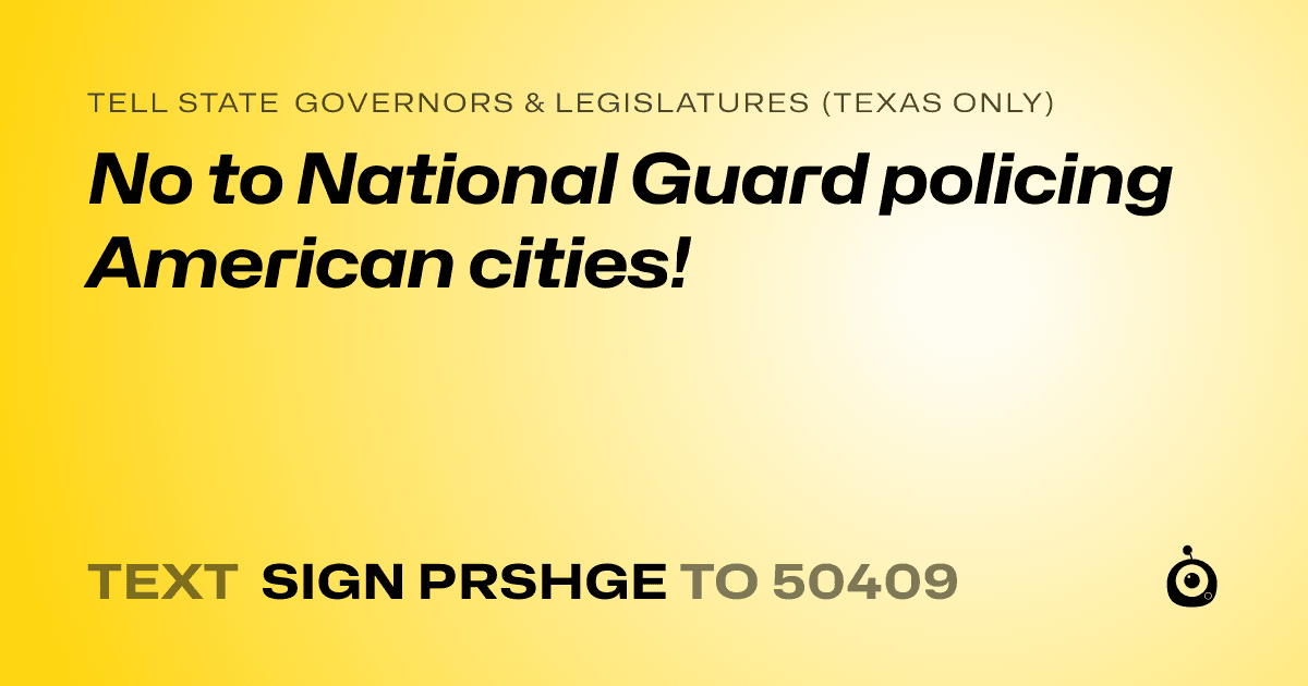A shareable card that reads "tell State Governors & Legislatures (Texas only): No to National Guard policing American cities!" followed by "text sign PRSHGE to 50409"