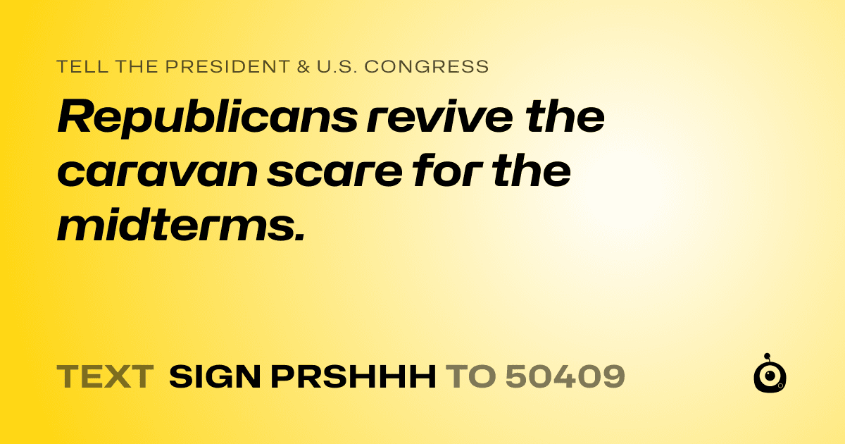 A shareable card that reads "tell the President & U.S. Congress: Republicans revive the caravan scare for the midterms." followed by "text sign PRSHHH to 50409"