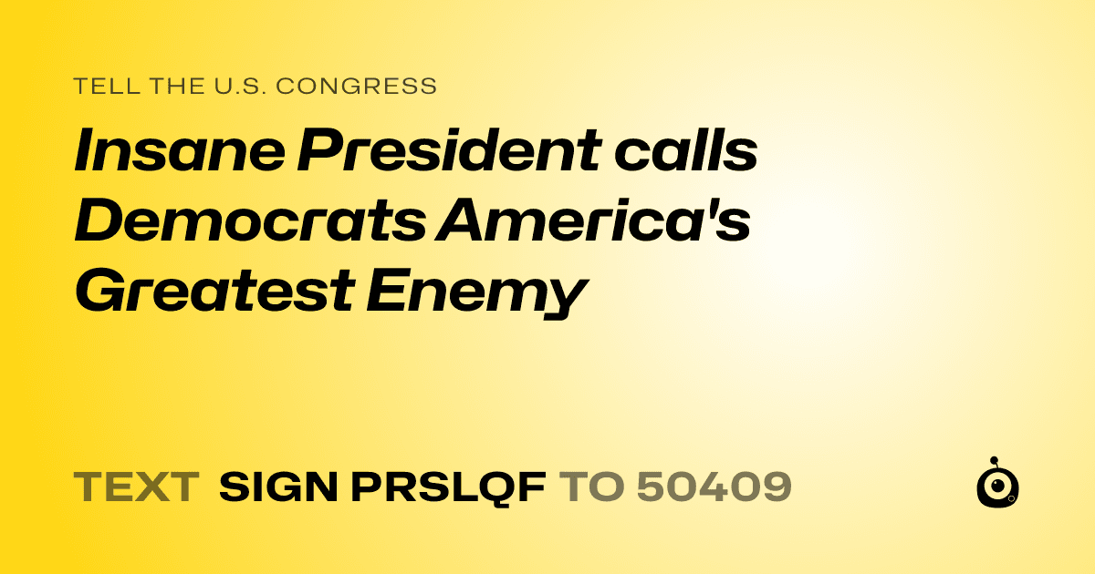 A shareable card that reads "tell the U.S. Congress: Insane President calls Democrats America's Greatest Enemy" followed by "text sign PRSLQF to 50409"