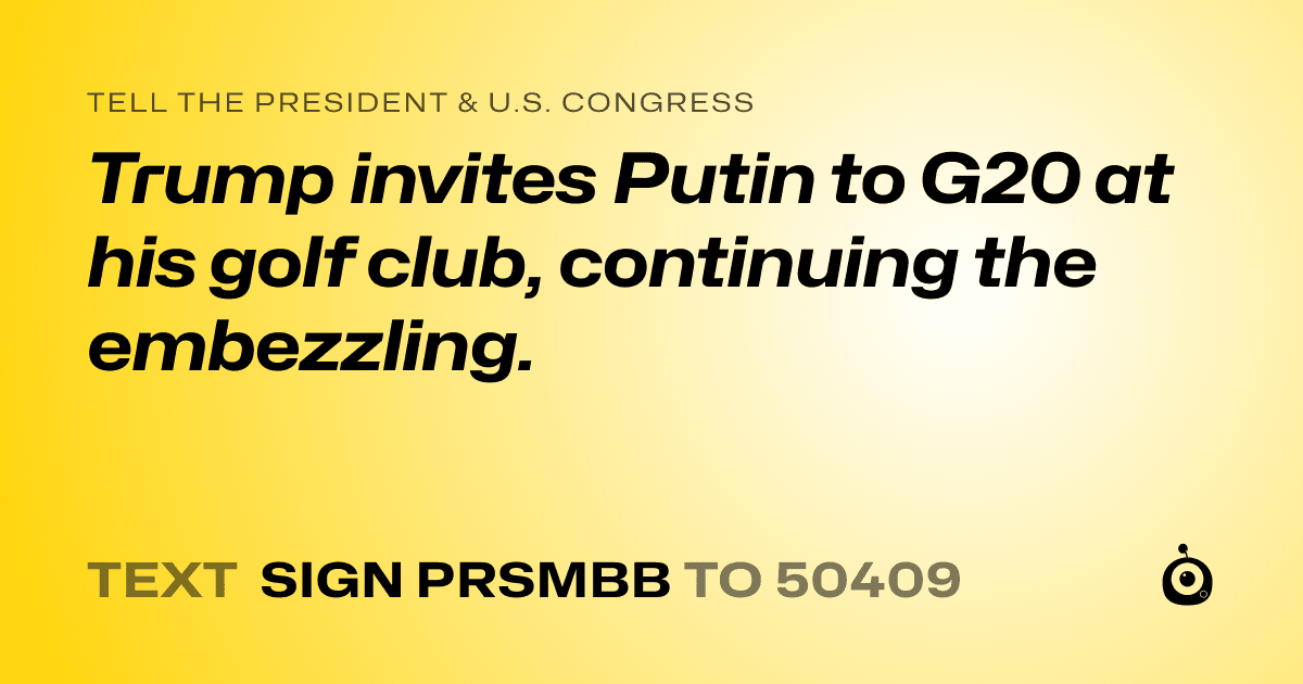 A shareable card that reads "tell the President & U.S. Congress: Trump invites Putin to G20 at his golf club, continuing the embezzling." followed by "text sign PRSMBB to 50409"