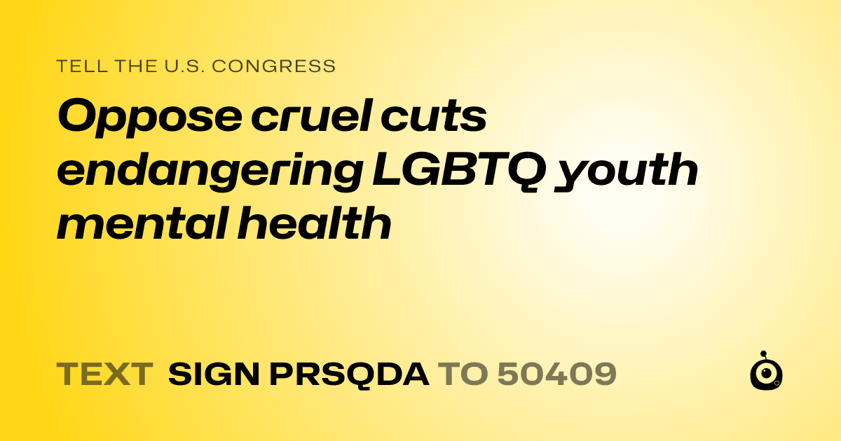 A shareable card that reads "tell the U.S. Congress: Oppose cruel cuts endangering LGBTQ youth mental health" followed by "text sign PRSQDA to 50409"