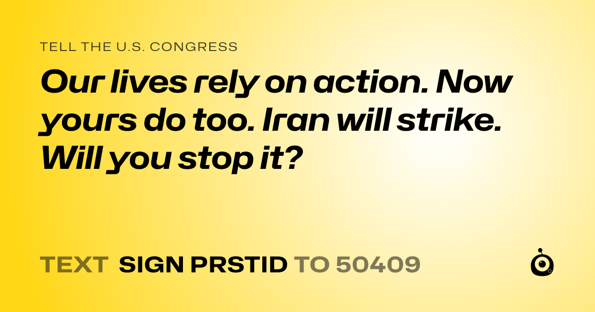 A shareable card that reads "tell the U.S. Congress: Our lives rely on action. Now yours do too. Iran will strike. Will you stop it?" followed by "text sign PRSTID to 50409"