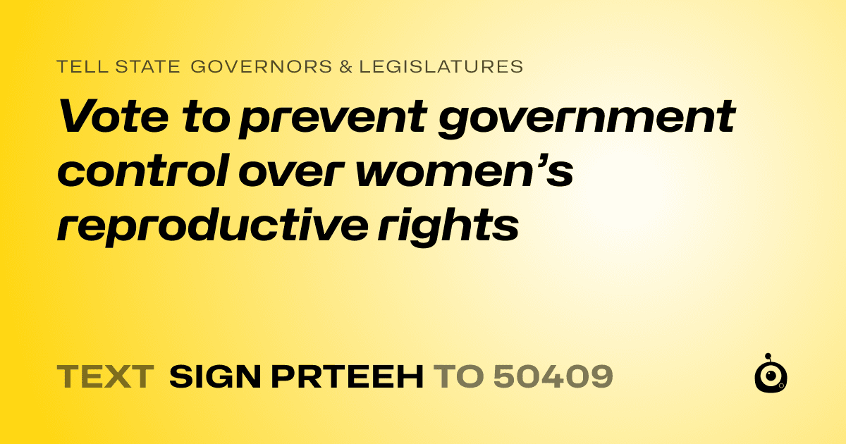 A shareable card that reads "tell State Governors & Legislatures: Vote to prevent government control over women’s reproductive rights" followed by "text sign PRTEEH to 50409"