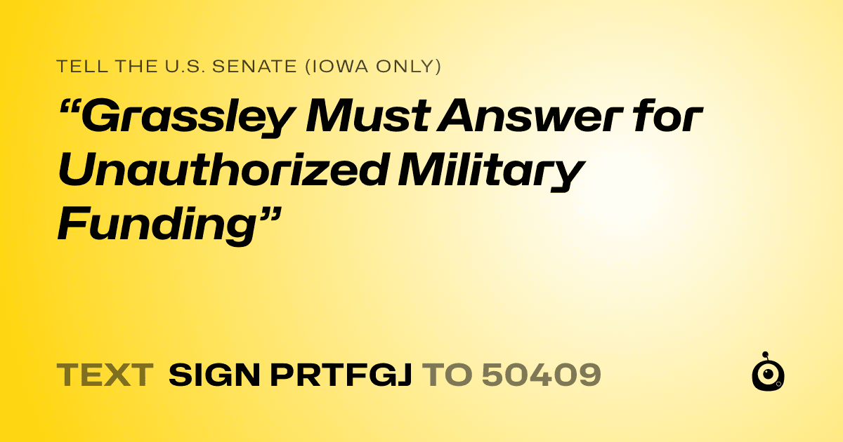 A shareable card that reads "tell the U.S. Senate (Iowa only): “Grassley Must Answer for Unauthorized Military Funding”" followed by "text sign PRTFGJ to 50409"