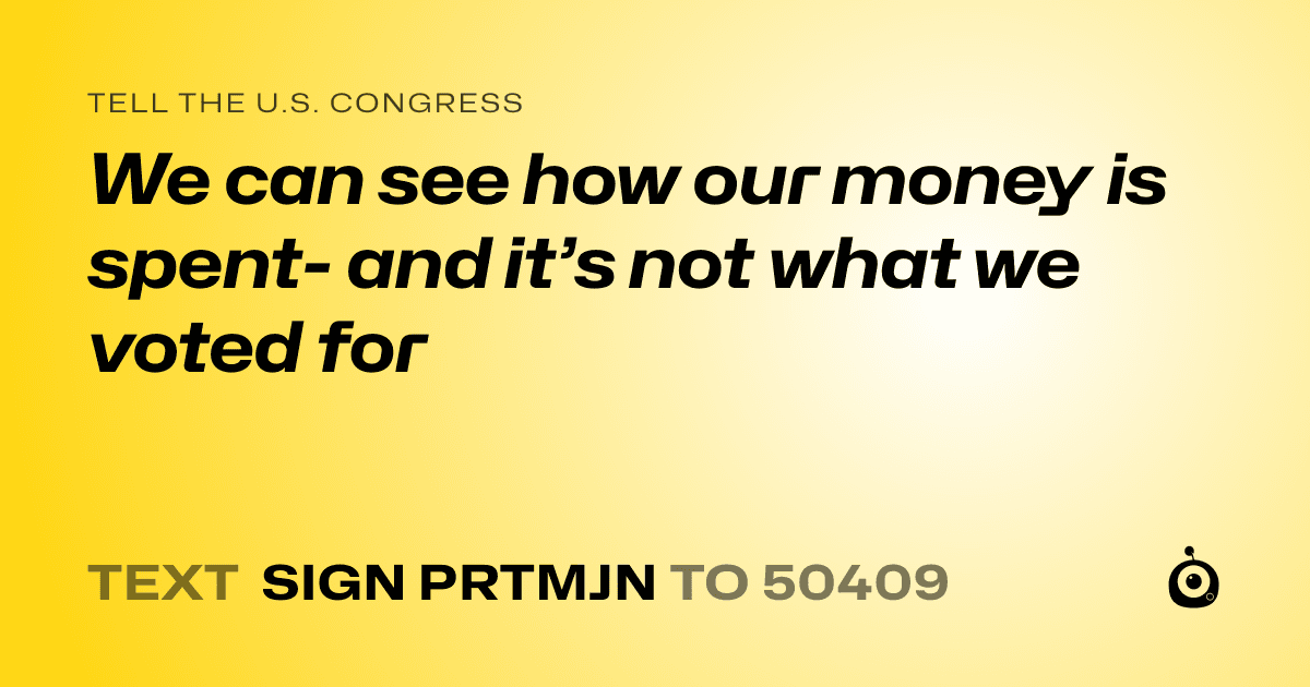 A shareable card that reads "tell the U.S. Congress: We can see how our money is spent- and it’s not what we voted for" followed by "text sign PRTMJN to 50409"
