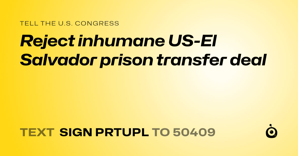 A shareable card that reads "tell the U.S. Congress: Reject inhumane US-El Salvador prison transfer deal" followed by "text sign PRTUPL to 50409"