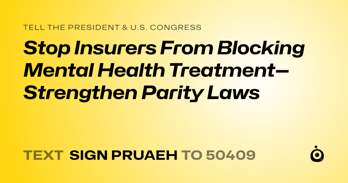 A shareable card that reads "tell the President & U.S. Congress: Stop Insurers From Blocking Mental Health Treatment—Strengthen Parity Laws" followed by "text sign PRUAEH to 50409"