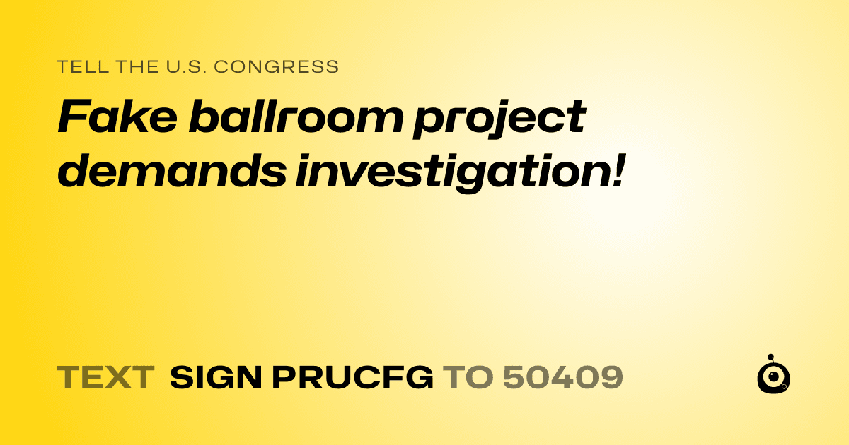 A shareable card that reads "tell the U.S. Congress: Fake ballroom project demands investigation!" followed by "text sign PRUCFG to 50409"