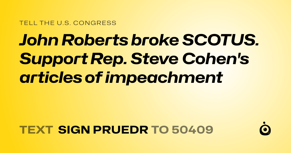 A shareable card that reads "tell the U.S. Congress: John Roberts broke SCOTUS. Support Rep. Steve Cohen's articles of impeachment" followed by "text sign PRUEDR to 50409"