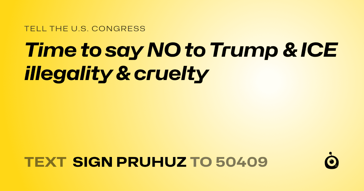 A shareable card that reads "tell the U.S. Congress: Time to say NO to Trump & ICE illegality & cruelty" followed by "text sign PRUHUZ to 50409"