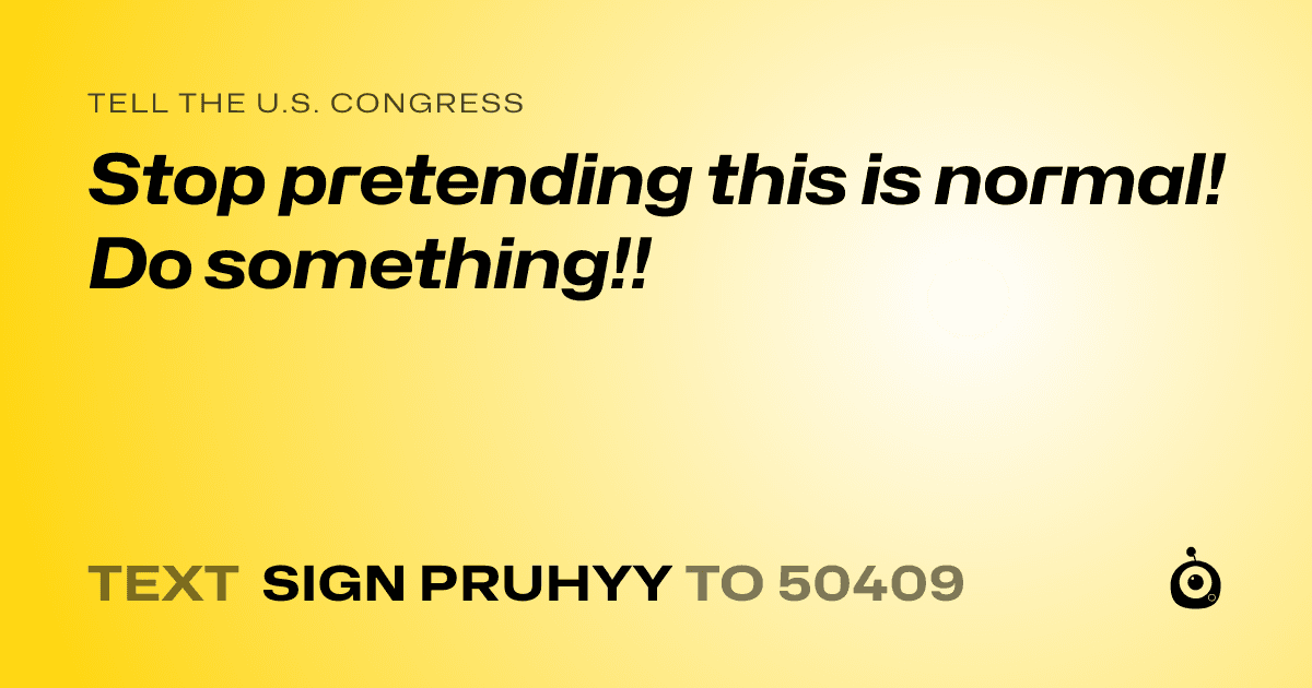 A shareable card that reads "tell the U.S. Congress: Stop pretending this is normal! Do something!!" followed by "text sign PRUHYY to 50409"