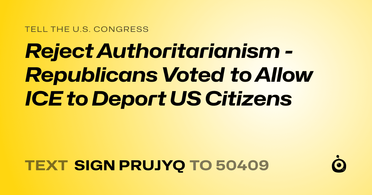 A shareable card that reads "tell the U.S. Congress: Reject Authoritarianism - Republicans Voted to Allow ICE to Deport US Citizens" followed by "text sign PRUJYQ to 50409"