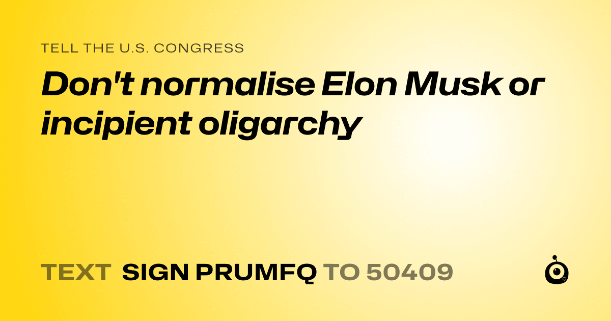 A shareable card that reads "tell the U.S. Congress: Don't normalise Elon Musk or incipient oligarchy" followed by "text sign PRUMFQ to 50409"