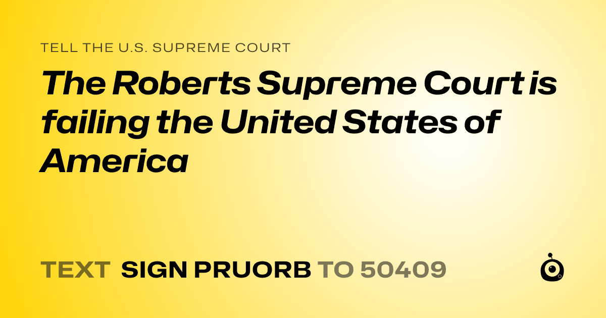 A shareable card that reads "tell the U.S. Supreme Court: The Roberts Supreme Court is failing the United States of America" followed by "text sign PRUORB to 50409"