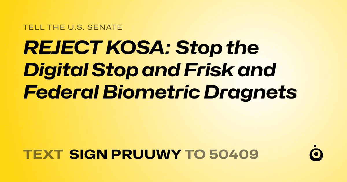 A shareable card that reads "tell the U.S. Senate: REJECT KOSA: Stop the Digital Stop and Frisk and Federal Biometric Dragnets" followed by "text sign PRUUWY to 50409"