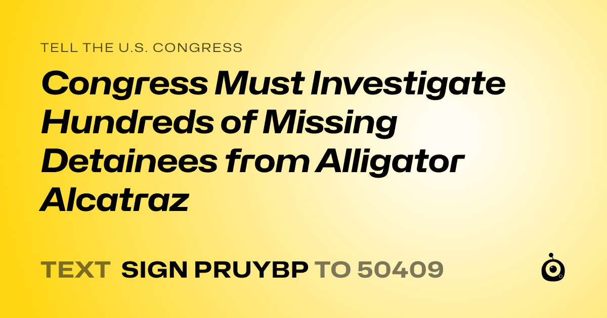 A shareable card that reads "tell the U.S. Congress: Congress Must Investigate Hundreds of  Missing Detainees from Alligator Alcatraz" followed by "text sign PRUYBP to 50409"