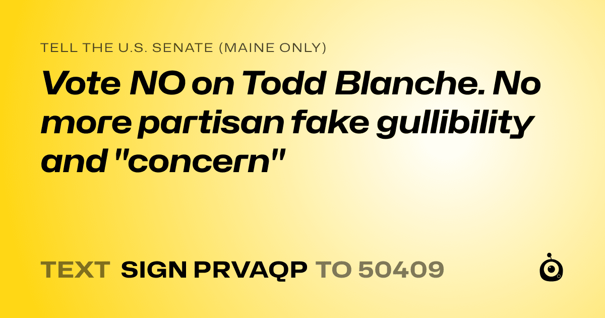 A shareable card that reads "tell the U.S. Senate (Maine only): Vote NO on Todd Blanche. No more partisan fake gullibility and "concern"" followed by "text sign PRVAQP to 50409"