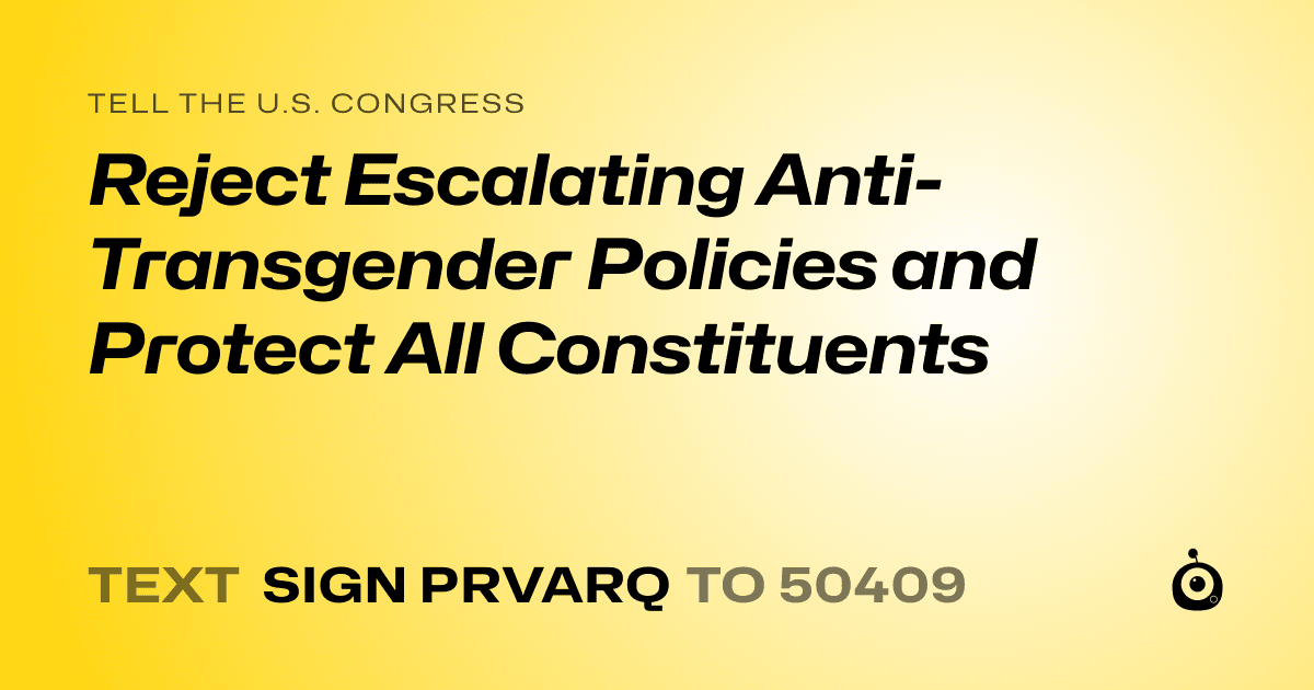 A shareable card that reads "tell the U.S. Congress: Reject Escalating Anti-Transgender Policies and Protect All Constituents" followed by "text sign PRVARQ to 50409"