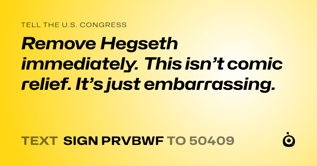 A shareable card that reads "tell the U.S. Congress: Remove Hegseth immediately. This isn’t comic relief. It’s just embarrassing." followed by "text sign PRVBWF to 50409"