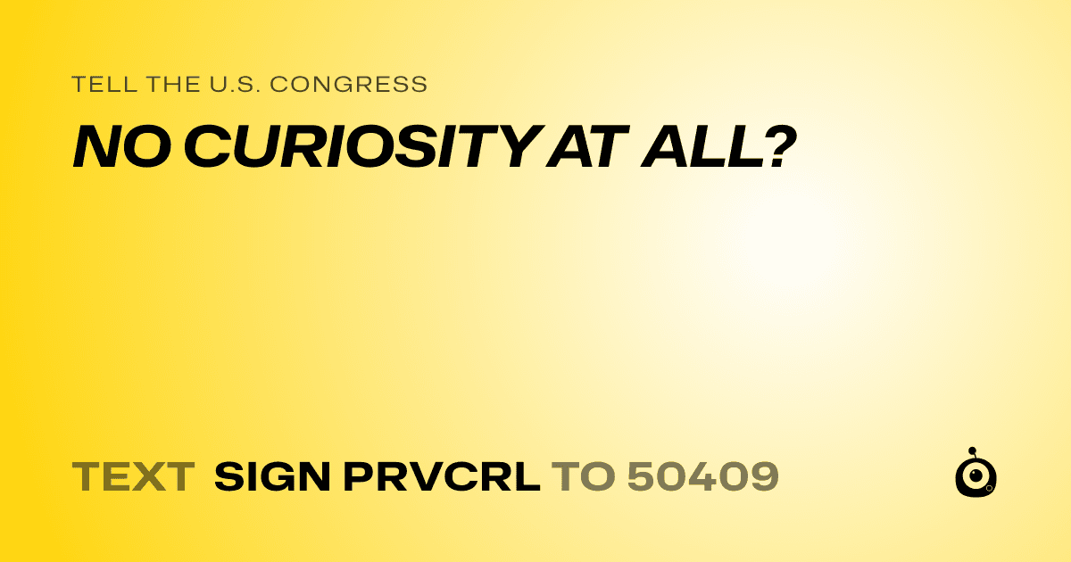 A shareable card that reads "tell the U.S. Congress: NO CURIOSITY AT ALL?" followed by "text sign PRVCRL to 50409"