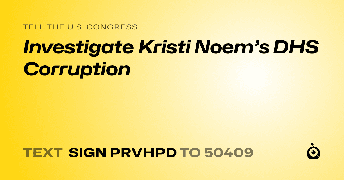 A shareable card that reads "tell the U.S. Congress: Investigate Kristi Noem’s DHS Corruption" followed by "text sign PRVHPD to 50409"