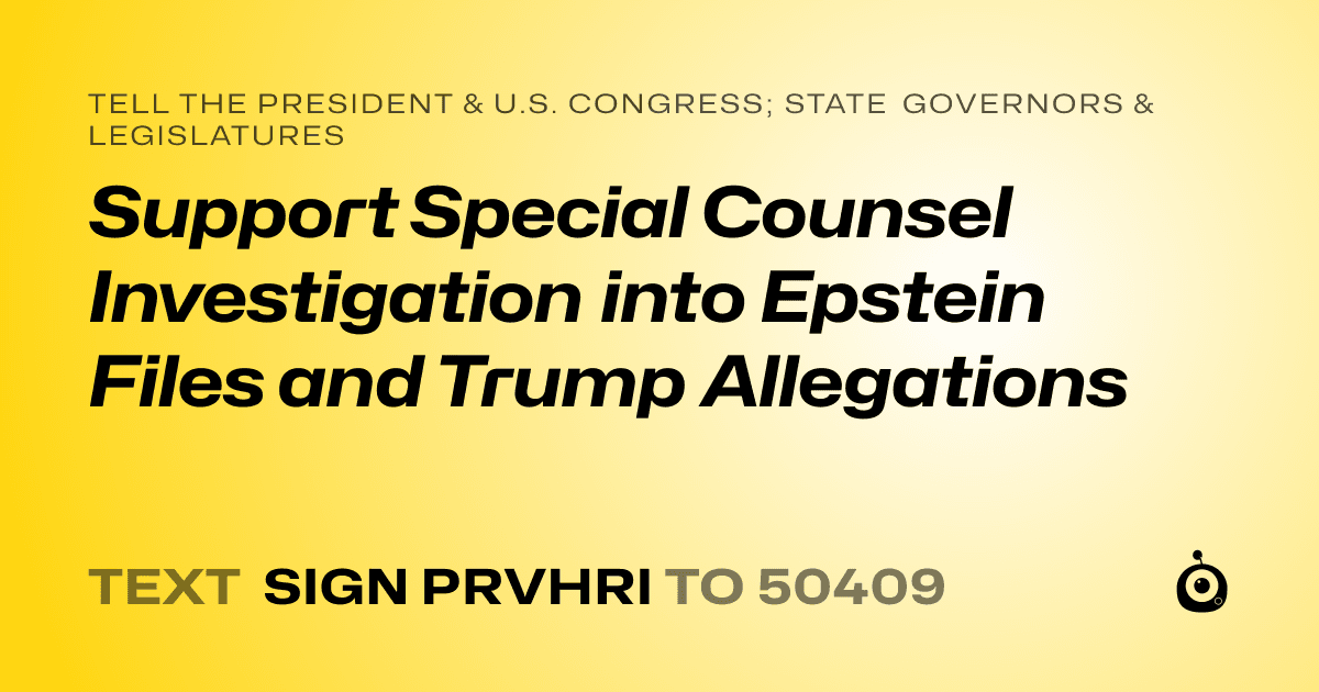 A shareable card that reads "tell the President & U.S. Congress; State Governors & Legislatures: Support Special Counsel Investigation into Epstein Files and Trump Allegations" followed by "text sign PRVHRI to 50409"