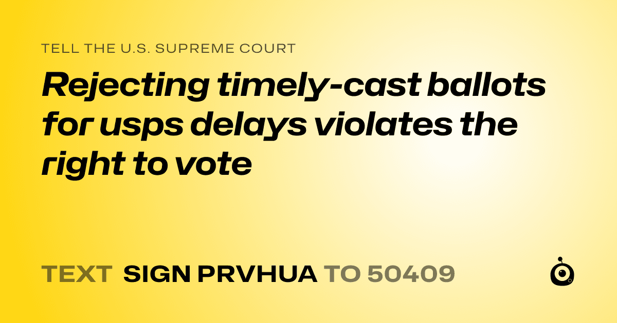 A shareable card that reads "tell the U.S. Supreme Court: Rejecting timely-cast ballots for usps delays violates the right to vote" followed by "text sign PRVHUA to 50409"