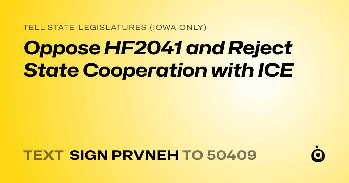 A shareable card that reads "tell State Legislatures (Iowa only): Oppose HF2041 and Reject State Cooperation with ICE" followed by "text sign PRVNEH to 50409"