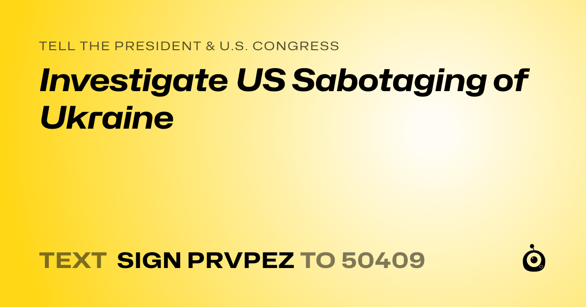 A shareable card that reads "tell the President & U.S. Congress: Investigate US Sabotaging of Ukraine" followed by "text sign PRVPEZ to 50409"