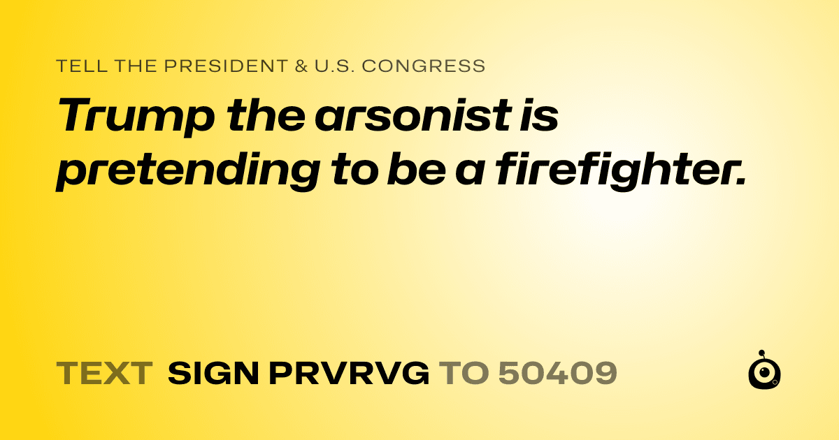 A shareable card that reads "tell the President & U.S. Congress: Trump the arsonist is pretending to be a firefighter." followed by "text sign PRVRVG to 50409"