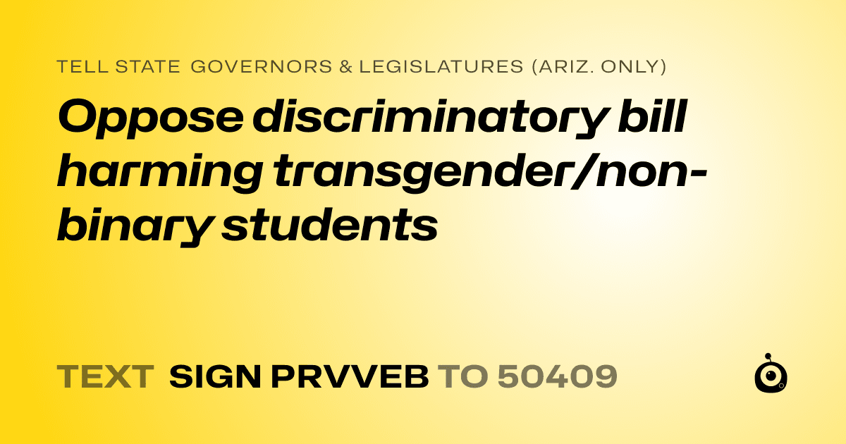 A shareable card that reads "tell State Governors & Legislatures (Ariz. only): Oppose discriminatory bill harming transgender/non-binary students" followed by "text sign PRVVEB to 50409"