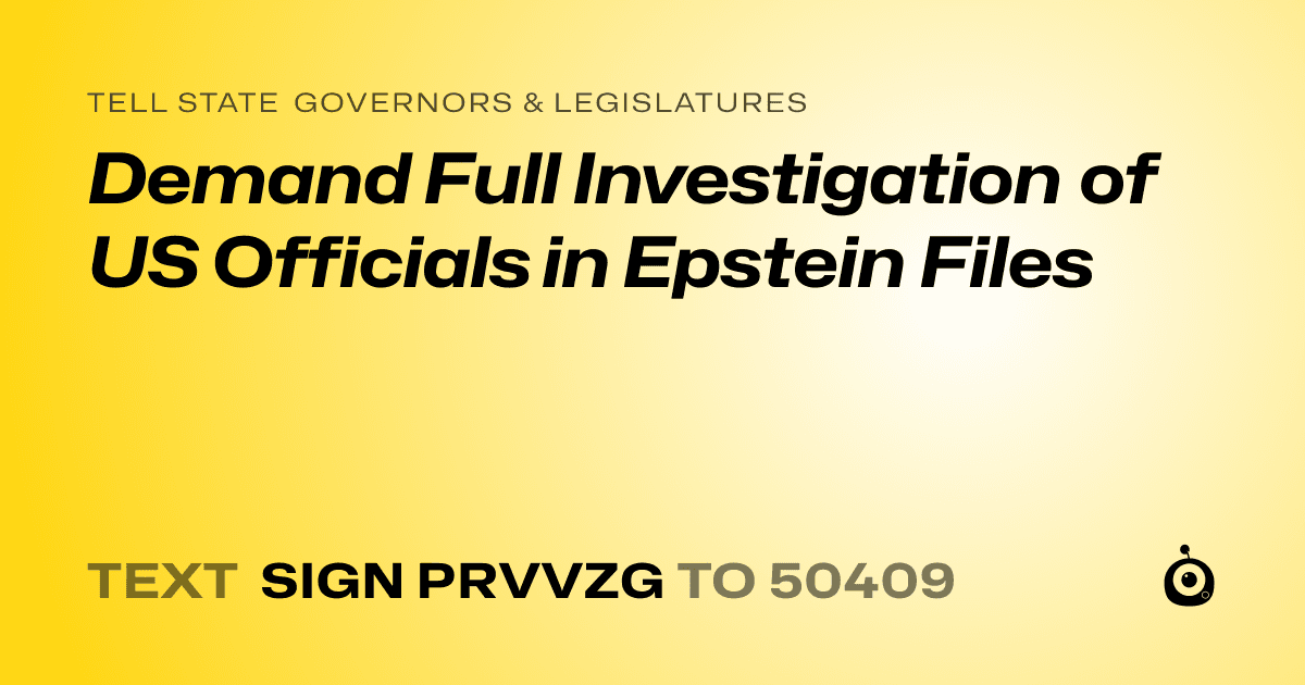 A shareable card that reads "tell State Governors & Legislatures: Demand Full Investigation of US Officials in Epstein Files" followed by "text sign PRVVZG to 50409"
