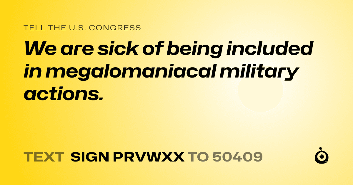 A shareable card that reads "tell the U.S. Congress: We are sick of being included in megalomaniacal military actions." followed by "text sign PRVWXX to 50409"