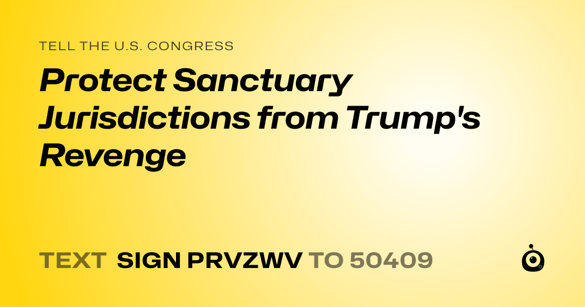 A shareable card that reads "tell the U.S. Congress: Protect Sanctuary Jurisdictions from Trump's Revenge" followed by "text sign PRVZWV to 50409"