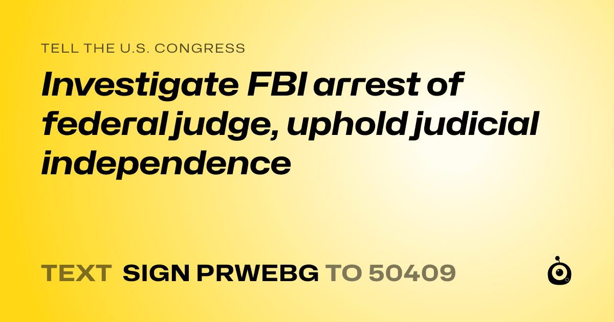 A shareable card that reads "tell the U.S. Congress: Investigate FBI arrest of federal judge, uphold judicial independence" followed by "text sign PRWEBG to 50409"