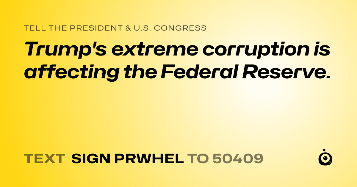 A shareable card that reads "tell the President & U.S. Congress: Trump's extreme corruption is affecting the Federal Reserve." followed by "text sign PRWHEL to 50409"