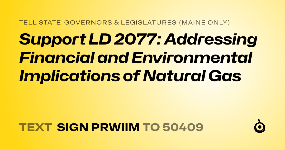 A shareable card that reads "tell State Governors & Legislatures (Maine only): Support LD 2077: Addressing Financial and Environmental Implications of Natural Gas" followed by "text sign PRWIIM to 50409"