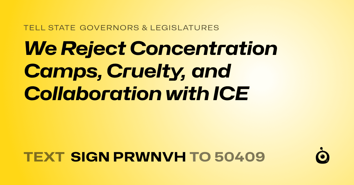 A shareable card that reads "tell State Governors & Legislatures: We Reject Concentration Camps, Cruelty, and Collaboration with ICE" followed by "text sign PRWNVH to 50409"