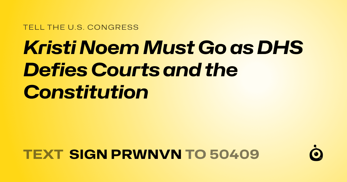 A shareable card that reads "tell the U.S. Congress: Kristi Noem Must Go as DHS Defies Courts and the Constitution" followed by "text sign PRWNVN to 50409"
