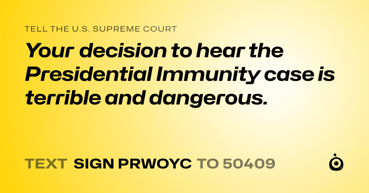 A shareable card that reads "tell the U.S. Supreme Court: Your decision to hear the Presidential Immunity case is terrible and dangerous." followed by "text sign PRWOYC to 50409"